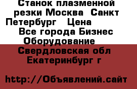Станок плазменной резки Москва, Санкт-Петербург › Цена ­ 890 000 - Все города Бизнес » Оборудование   . Свердловская обл.,Екатеринбург г.